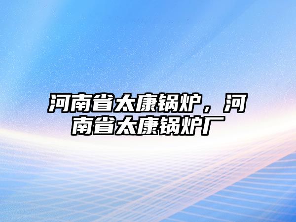 河南省太康鍋爐，河南省太康鍋爐廠