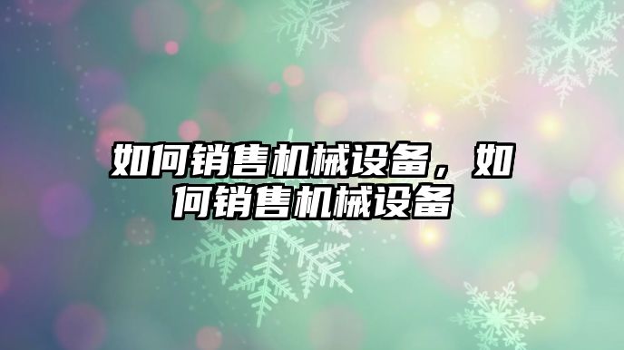 如何銷售機械設(shè)備，如何銷售機械設(shè)備