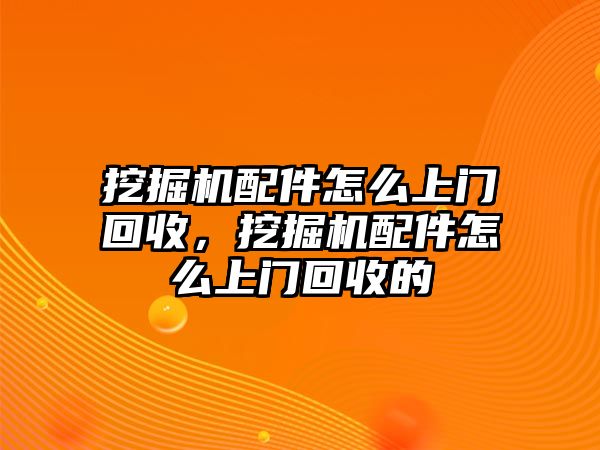 挖掘機(jī)配件怎么上門回收，挖掘機(jī)配件怎么上門回收的