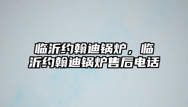 臨沂約翰迪鍋爐，臨沂約翰迪鍋爐售后電話