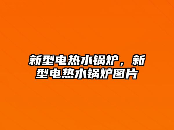 新型電熱水鍋爐，新型電熱水鍋爐圖片