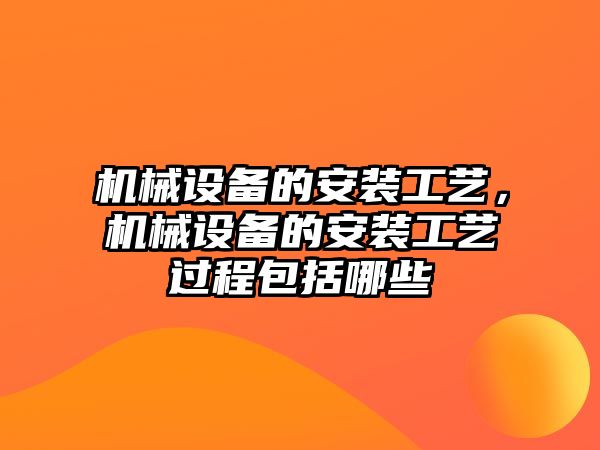 機械設(shè)備的安裝工藝，機械設(shè)備的安裝工藝過程包括哪些