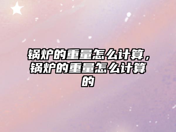 鍋爐的重量怎么計算，鍋爐的重量怎么計算的