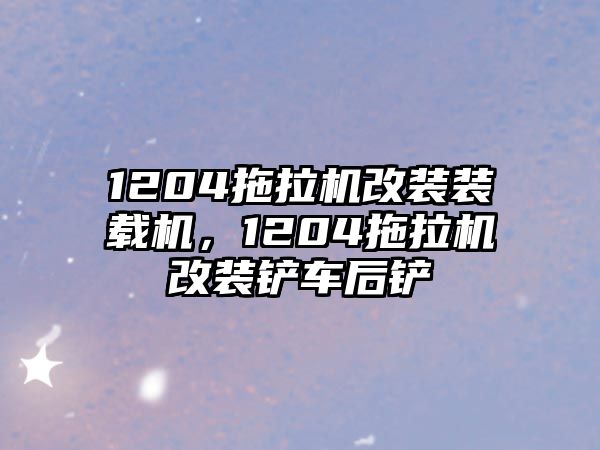 1204拖拉機(jī)改裝裝載機(jī)，1204拖拉機(jī)改裝鏟車后鏟