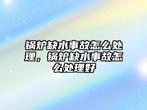 鍋爐缺水事故怎么處理，鍋爐缺水事故怎么處理好