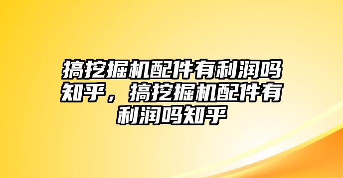 搞挖掘機(jī)配件有利潤嗎知乎，搞挖掘機(jī)配件有利潤嗎知乎