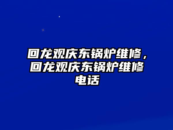 回龍觀慶東鍋爐維修，回龍觀慶東鍋爐維修電話