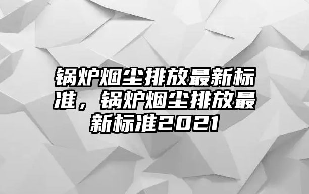 鍋爐煙塵排放最新標(biāo)準(zhǔn)，鍋爐煙塵排放最新標(biāo)準(zhǔn)2021