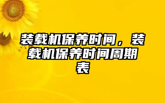 裝載機(jī)保養(yǎng)時(shí)間，裝載機(jī)保養(yǎng)時(shí)間周期表