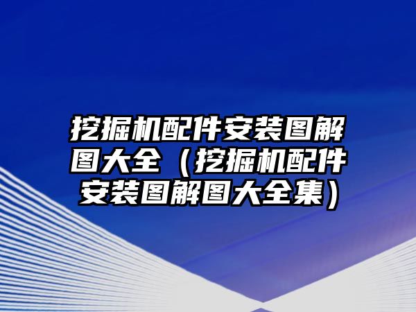 挖掘機(jī)配件安裝圖解圖大全（挖掘機(jī)配件安裝圖解圖大全集）