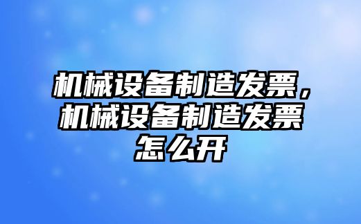 機(jī)械設(shè)備制造發(fā)票，機(jī)械設(shè)備制造發(fā)票怎么開