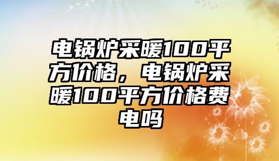 電鍋爐采暖100平方價(jià)格，電鍋爐采暖100平方價(jià)格費(fèi)電嗎