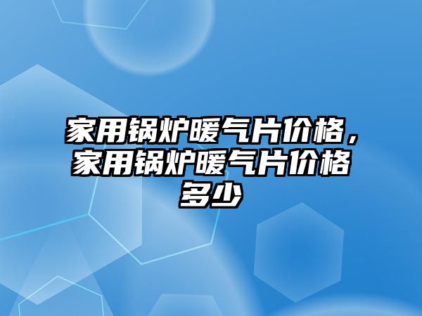 家用鍋爐暖氣片價格，家用鍋爐暖氣片價格多少