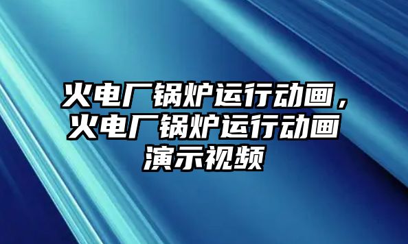 火電廠鍋爐運行動畫，火電廠鍋爐運行動畫演示視頻