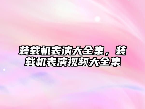 裝載機表演大全集，裝載機表演視頻大全集