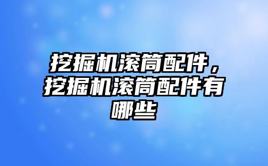 挖掘機滾筒配件，挖掘機滾筒配件有哪些