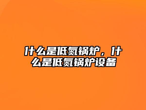 什么是低氮鍋爐，什么是低氮鍋爐設(shè)備