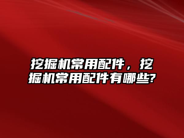 挖掘機常用配件，挖掘機常用配件有哪些?