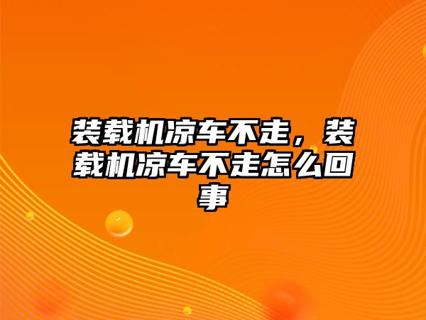 裝載機(jī)涼車不走，裝載機(jī)涼車不走怎么回事