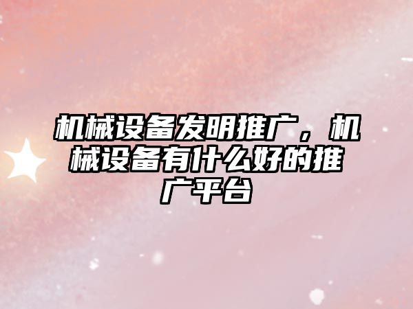 機械設備發(fā)明推廣，機械設備有什么好的推廣平臺