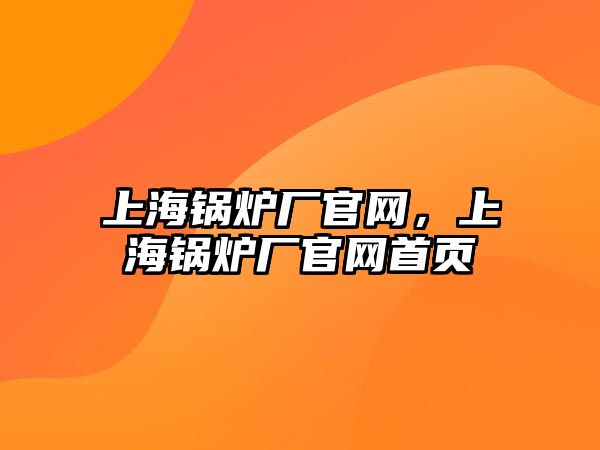 上海鍋爐廠官網(wǎng)，上海鍋爐廠官網(wǎng)首頁(yè)