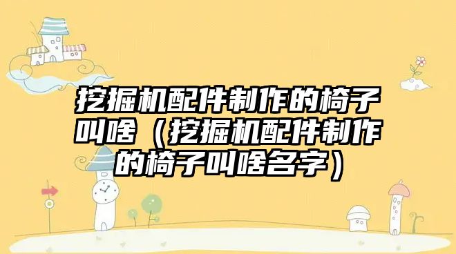 挖掘機配件制作的椅子叫啥（挖掘機配件制作的椅子叫啥名字）