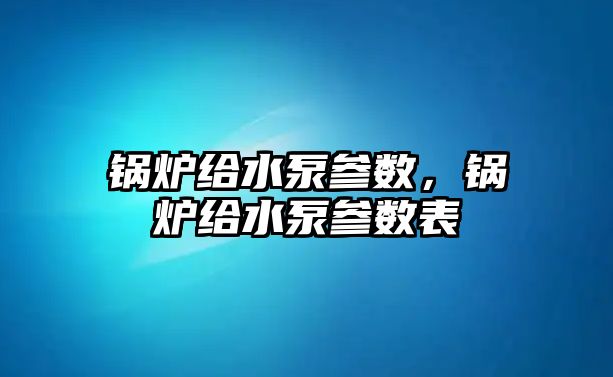 鍋爐給水泵參數(shù)，鍋爐給水泵參數(shù)表