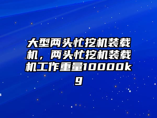 大型兩頭忙挖機(jī)裝載機(jī)，兩頭忙挖機(jī)裝載機(jī)工作重量10000kg