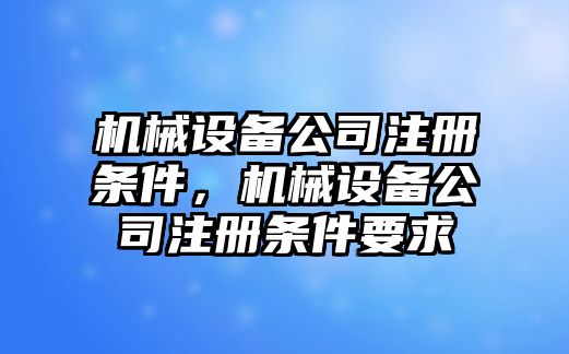 機械設備公司注冊條件，機械設備公司注冊條件要求