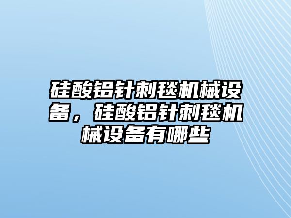 硅酸鋁針刺毯機(jī)械設(shè)備，硅酸鋁針刺毯機(jī)械設(shè)備有哪些