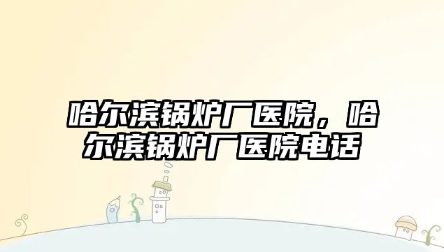 哈爾濱鍋爐廠醫(yī)院，哈爾濱鍋爐廠醫(yī)院電話