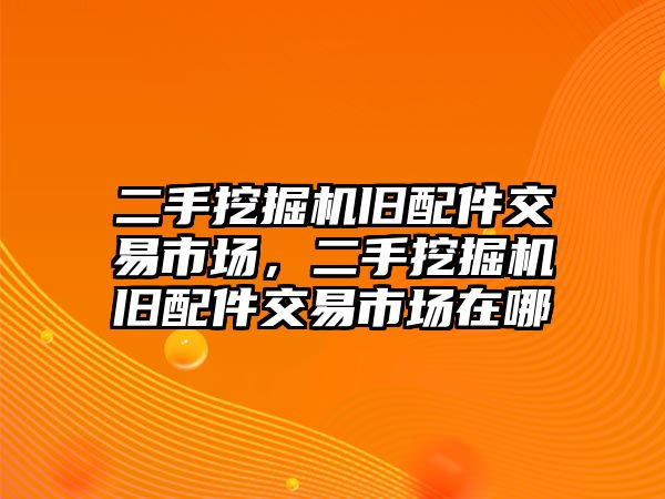 二手挖掘機(jī)舊配件交易市場，二手挖掘機(jī)舊配件交易市場在哪