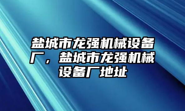 鹽城市龍強機械設備廠，鹽城市龍強機械設備廠地址