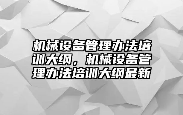 機(jī)械設(shè)備管理辦法培訓(xùn)大綱，機(jī)械設(shè)備管理辦法培訓(xùn)大綱最新