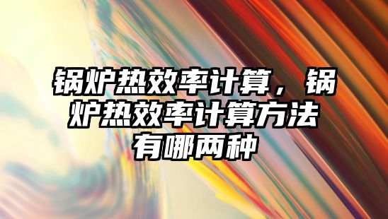 鍋爐熱效率計(jì)算，鍋爐熱效率計(jì)算方法有哪兩種