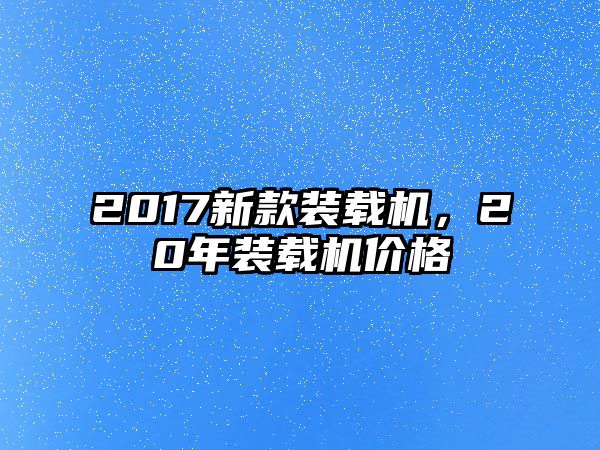 2017新款裝載機(jī)，20年裝載機(jī)價(jià)格