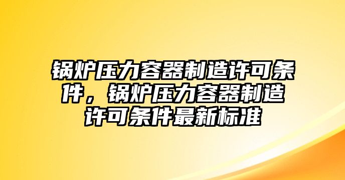 鍋爐壓力容器制造許可條件，鍋爐壓力容器制造許可條件最新標(biāo)準(zhǔn)