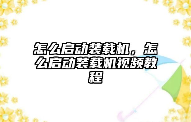 怎么啟動裝載機，怎么啟動裝載機視頻教程