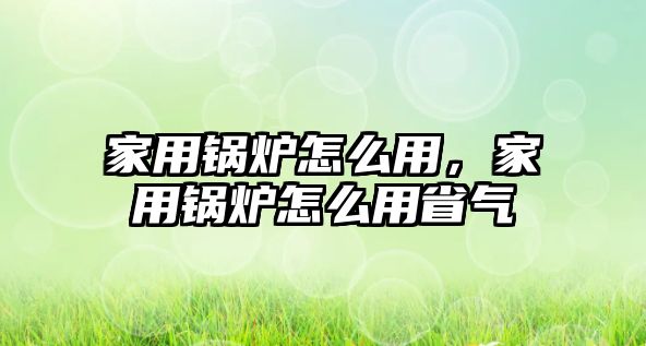 家用鍋爐怎么用，家用鍋爐怎么用省氣