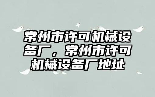 常州市許可機(jī)械設(shè)備廠，常州市許可機(jī)械設(shè)備廠地址