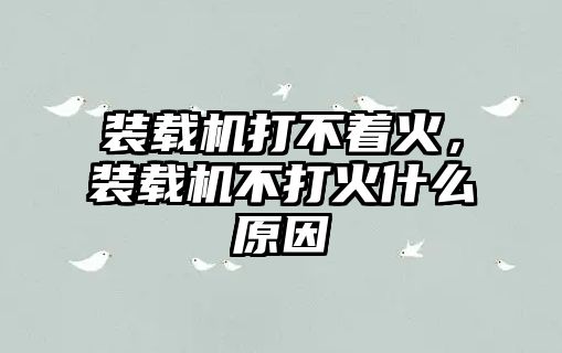 裝載機打不著火，裝載機不打火什么原因