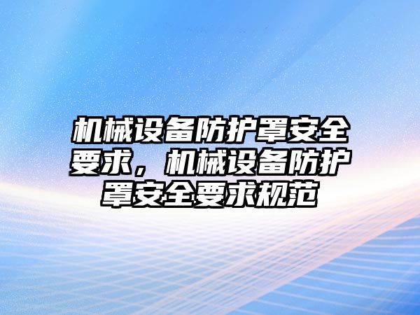 機械設備防護罩安全要求，機械設備防護罩安全要求規(guī)范