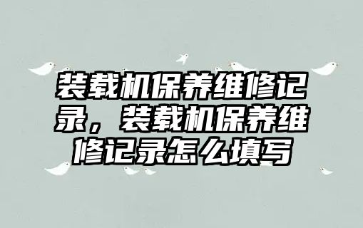 裝載機(jī)保養(yǎng)維修記錄，裝載機(jī)保養(yǎng)維修記錄怎么填寫