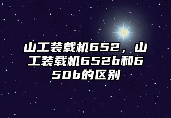 山工裝載機(jī)652，山工裝載機(jī)652b和650b的區(qū)別