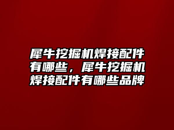 犀牛挖掘機(jī)焊接配件有哪些，犀牛挖掘機(jī)焊接配件有哪些品牌