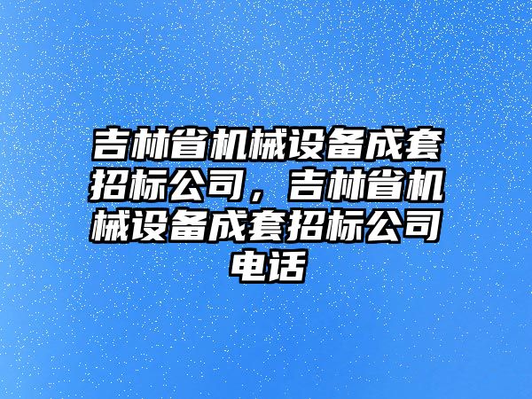 吉林省機(jī)械設(shè)備成套招標(biāo)公司，吉林省機(jī)械設(shè)備成套招標(biāo)公司電話