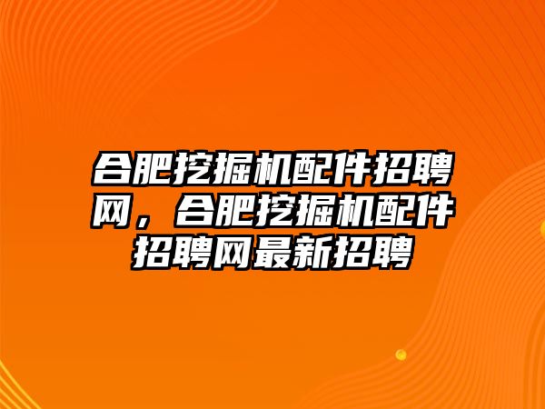 合肥挖掘機配件招聘網(wǎng)，合肥挖掘機配件招聘網(wǎng)最新招聘