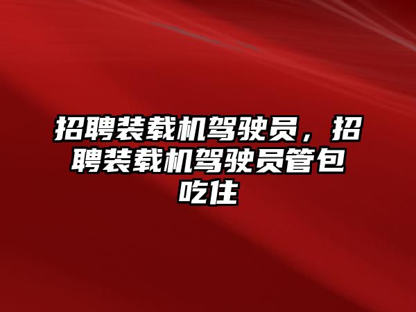 招聘裝載機駕駛員，招聘裝載機駕駛員管包吃住