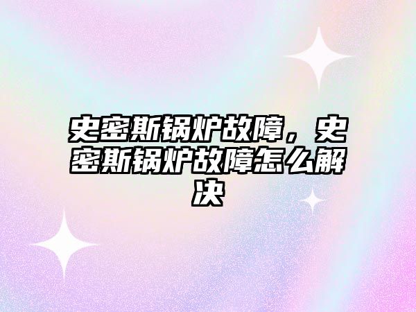 史密斯鍋爐故障，史密斯鍋爐故障怎么解決