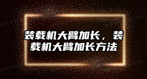 裝載機大臂加長，裝載機大臂加長方法